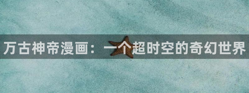 韩漫免费完整漫画在线：万古神帝漫画：一个超时空的奇幻世界
